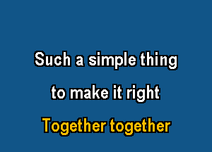 Such a simple thing
to make it right

Together together