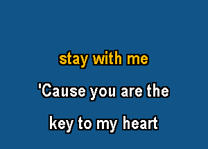 stay with me

'Cause you are the

key to my heart
