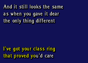 And it still looks the same
as when you gave it dear
the only thing different

I've got your class ring
that proved you'd care