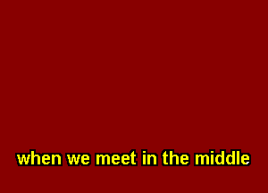 when we meet in the middle