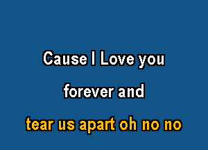 Causel Love you

forever and

tear us apart oh no no