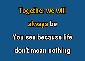 Together we will
always be

You see because life

don't mean nothing