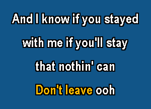 And I know if you stayed

with me if you'll stay
that nothin' can

Don't leave ooh