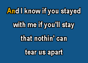 And I know if you stayed

with me if you'll stay
that nothin' can

tear us apart