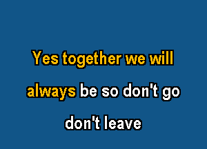 Yes together we will

always be so don't go

don't leave