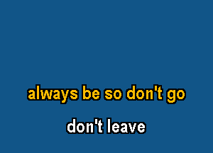 always be so don't go

don't leave