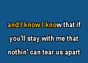 and l knowl know that if

you'll stay with me that

nothin' can tear us apart