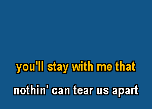 you'll stay with me that

nothin' can tear us apart