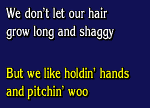 We donW let our hair
grow long and shaggy

But we like holdin hands
and pitchid woo