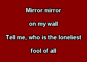 Mirror mirror

on my wall

Tell me, who is the loneliest

fool of all