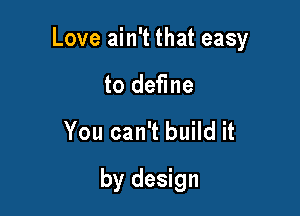 Love ain't that easy

to define
You can't build it
by design