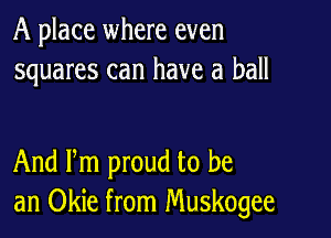 A place where even
squares can have a ball

And Pm proud to be
an Okie from Muskogee