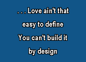 . . . Love ain't that
easy to define

You can't build it

by design