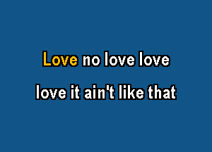 Love no love love

love it ain't like that