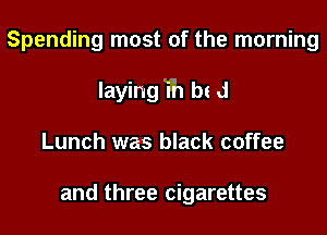 Spending most of the morning

laying'i'n b! d

Lunch was black coffee

and three cigarettes