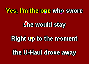 Yes, I'm the one Why swore

she would stay

Right up to the moment

the U-Haul drove away