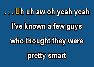 ...Uh uh aw oh yeah yeah

I've known a few guys

who thought they were

pretty smart