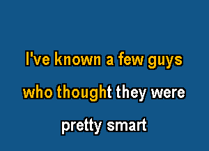 I've known a few guys

who thought they were

pretty smart