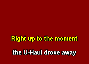 Right up to the moment

the U-Haul drove away