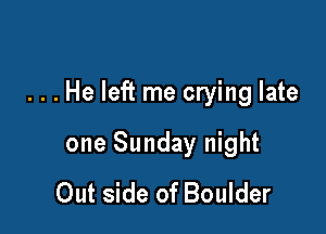 ...He left me crying late

one Sunday night
Out side of Boulder