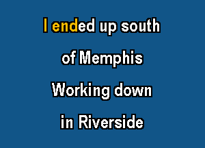 I ended up south

of Memphis
Working down

in Riverside