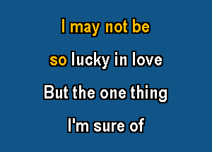 I may not be

soluckyinlove

But the one thing

I'm sure of