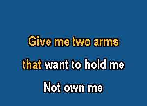 Give me two arms

that want to hold me

or behind me