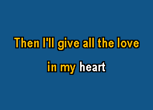 Then I'll give all the love

in my heart