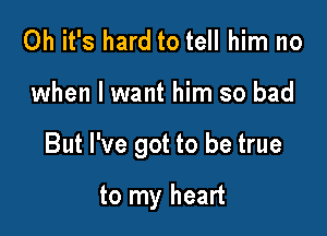 Oh it's hard to tell him no

when I want him so bad

But I've got to be true

to my heart