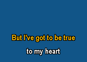 But I've got to be true

to my heart