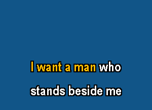lwant a man who

stands beside me