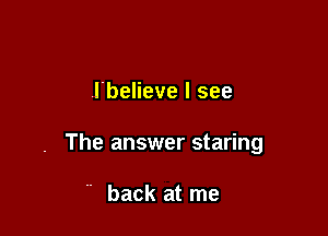 lbelieve I see

. The answer staring

' back at me