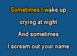 Sometimes I wake up
crying at night

And sometimes

I scream out your name