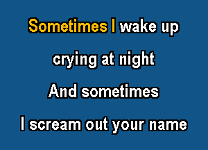 Sometimes I wake up
crying at night

And sometimes

I scream out your name