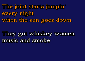 The joint starts jumpin'
every night
when the sun goes down

They got whiskey women
music and smoke
