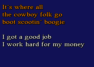 It's where all
the cowboy folk go
boot scootin boogie

I got a good job
I work hard for my money