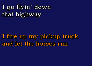 I go flyin' down
that highway

I fire up my pickup truck
and let the horses run