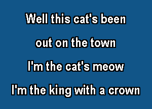 Well this cat's been
out on the town

I'm the cat's meow

I'm the king with a crown