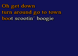 0h get down
turn around go to town
boot scootin boogie