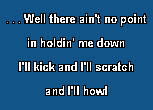 ...Well there ain't no point

in holdin' me down
I'll kick and I'll scratch

and I'll howl