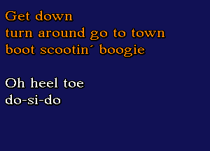 Get down
turn around go to town
boot scootin boogie

Oh heel toe
do-si-do