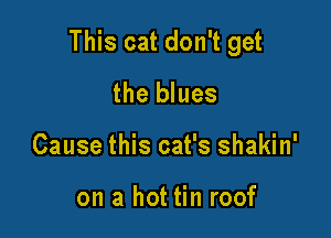This cat don't get

the blues
Cause this cat's shakin'

on a hot tin roof