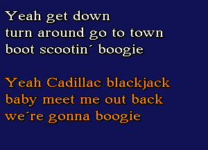 Yeah get down
turn around go to town
boot scootin' boogie

Yeah Cadillac blackjack
baby meet me out back
we're gonna boogie