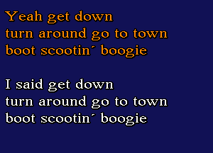 Yeah get down
turn around go to town
boot scootin boogie

I said get down
turn around go to town
boot scootin' boogie