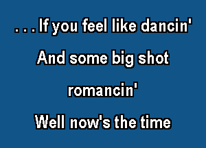 . . . If you feel like dancin'

And some big shot

romancin'

Well now's the time
