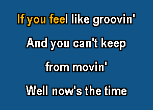 If you feel like groovin'

And you can't keep
from movin'

Well now's the time