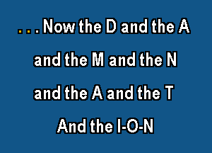 ...Nowthe D and the A
and the M and the N

and the A and the T
And the l-O-N