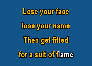 Lose your face

lose your name

Then get fitted

for a suit of flame