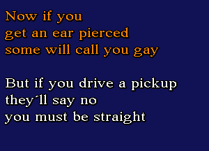 Now if you
get an ear pierced
some will call you gay

But if you drive a pickup
they'll say no
you must be straight