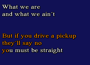 TWhat we are
and what we ain't

But if you drive a pickup
they'll say no
you must be straight